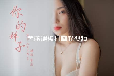 芭蕾课被打脚心视频